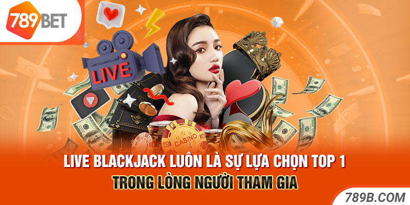 Live Blackjack luôn là sự lựa chọn top 1 với người tham gia